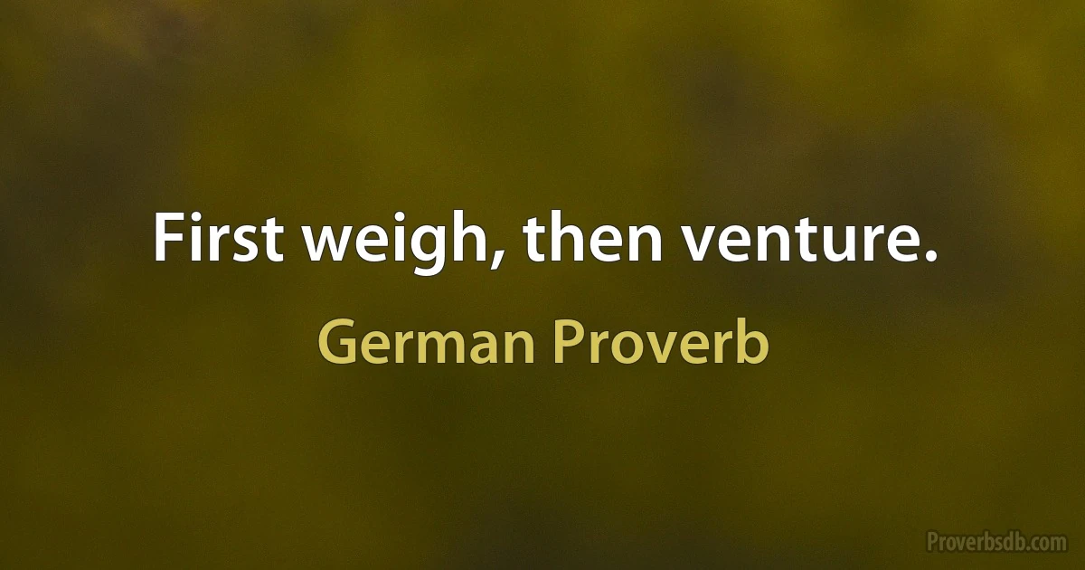 First weigh, then venture. (German Proverb)