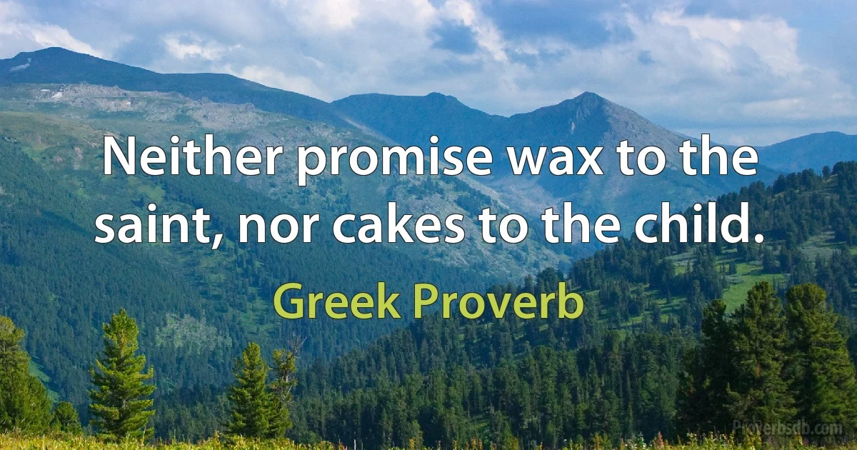 Neither promise wax to the saint, nor cakes to the child. (Greek Proverb)