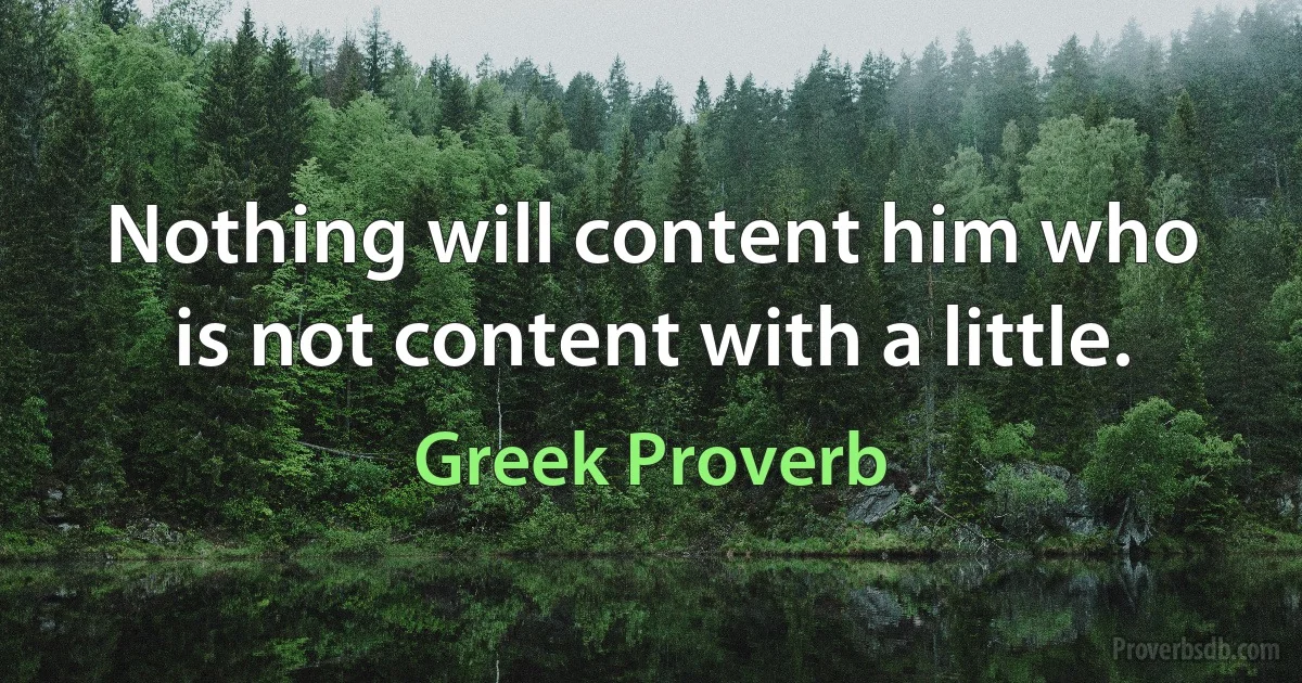 Nothing will content him who is not content with a little. (Greek Proverb)