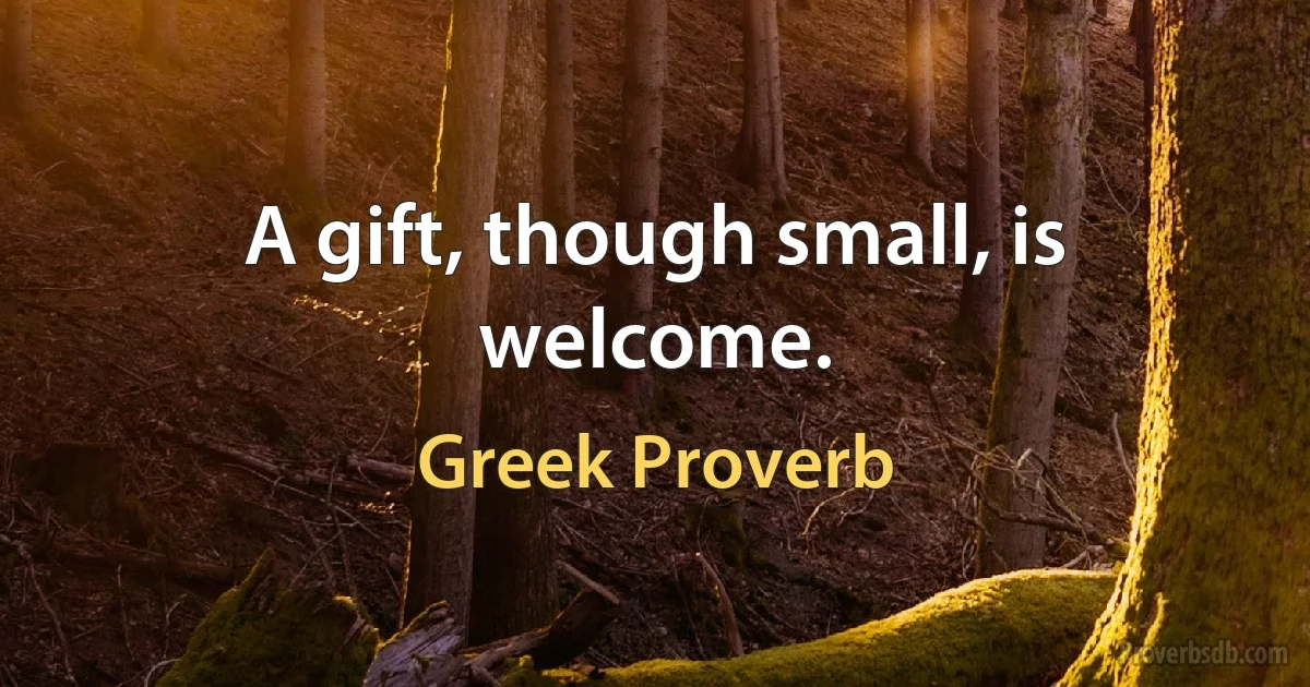 A gift, though small, is welcome. (Greek Proverb)