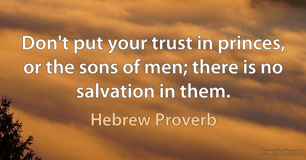 Don't put your trust in princes, or the sons of men; there is no salvation in them. (Hebrew Proverb)