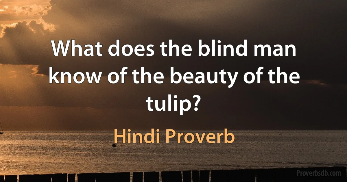 What does the blind man know of the beauty of the tulip? (Hindi Proverb)