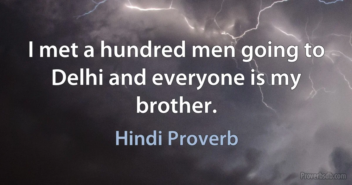 I met a hundred men going to Delhi and everyone is my brother. (Hindi Proverb)