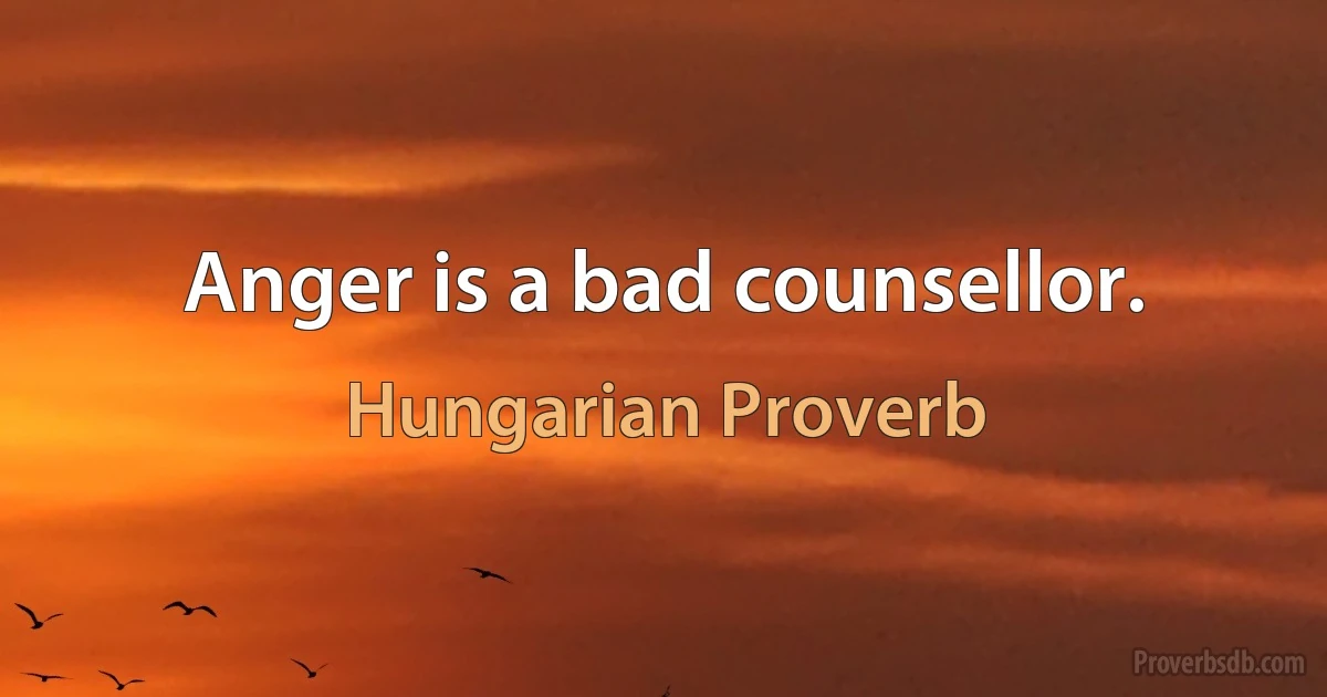 Anger is a bad counsellor. (Hungarian Proverb)