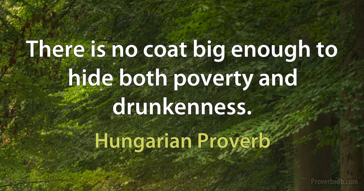 There is no coat big enough to hide both poverty and drunkenness. (Hungarian Proverb)