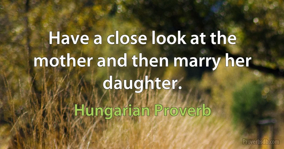 Have a close look at the mother and then marry her daughter. (Hungarian Proverb)