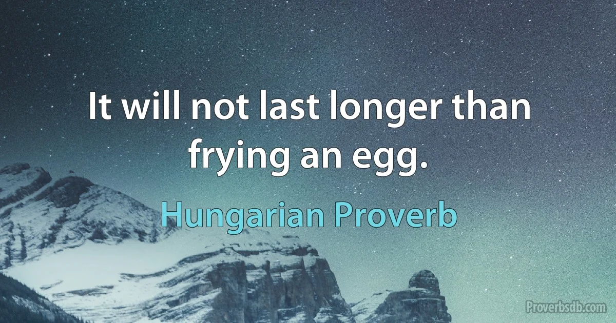 It will not last longer than frying an egg. (Hungarian Proverb)