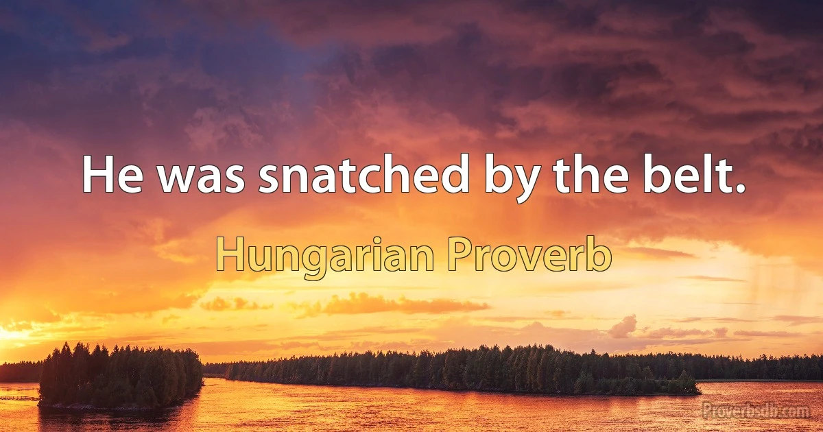 He was snatched by the belt. (Hungarian Proverb)