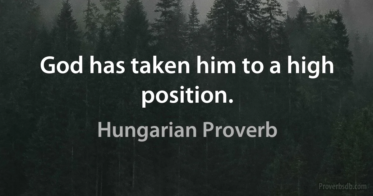 God has taken him to a high position. (Hungarian Proverb)