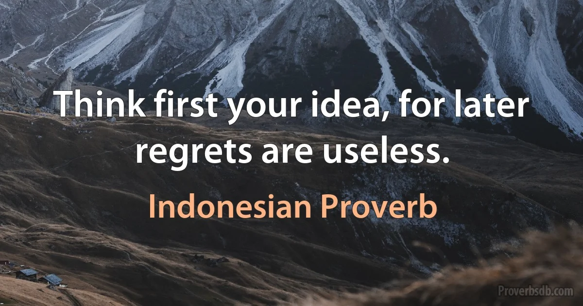 Think first your idea, for later regrets are useless. (Indonesian Proverb)