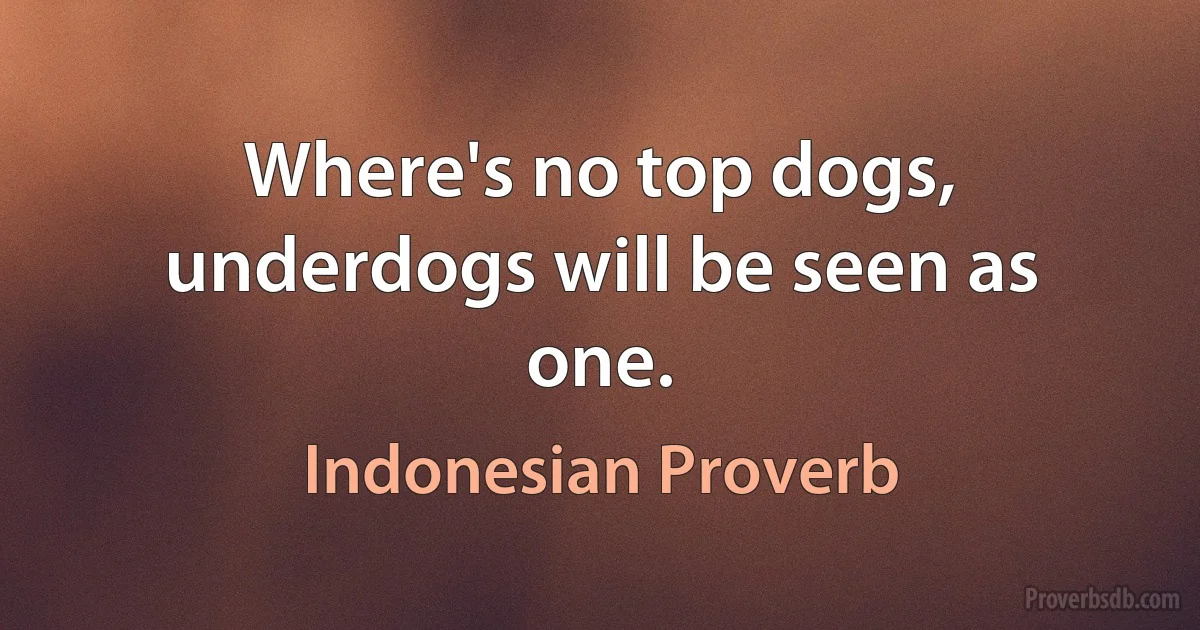 Where's no top dogs, underdogs will be seen as one. (Indonesian Proverb)