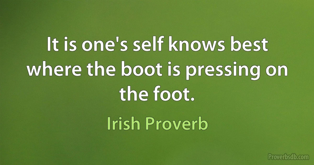 It is one's self knows best where the boot is pressing on the foot. (Irish Proverb)