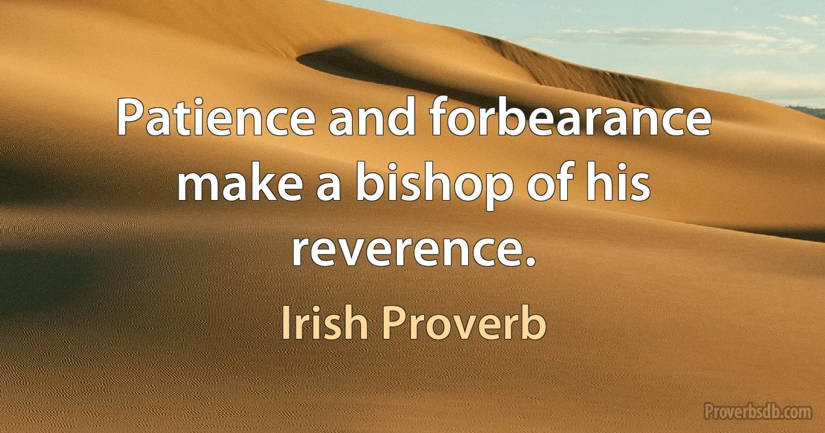 Patience and forbearance make a bishop of his reverence. (Irish Proverb)