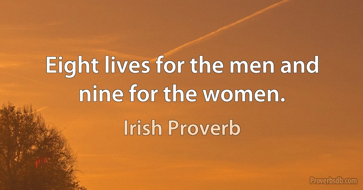 Eight lives for the men and nine for the women. (Irish Proverb)