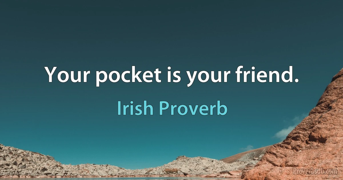 Your pocket is your friend. (Irish Proverb)