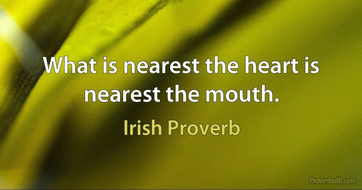 What is nearest the heart is nearest the mouth. (Irish Proverb)