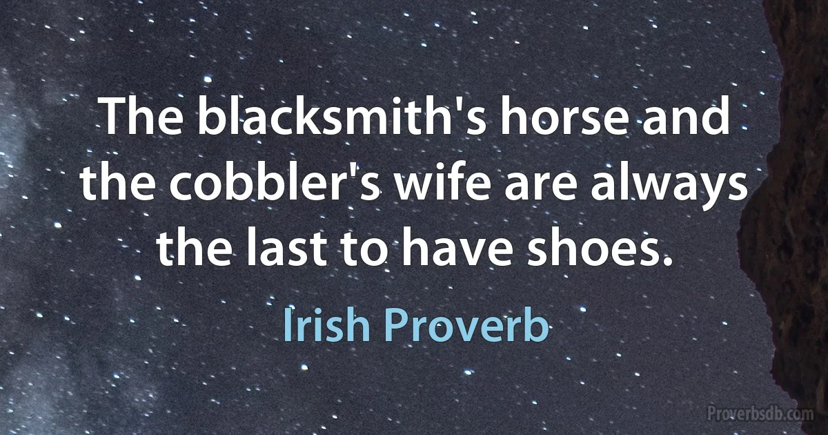 The blacksmith's horse and the cobbler's wife are always the last to have shoes. (Irish Proverb)