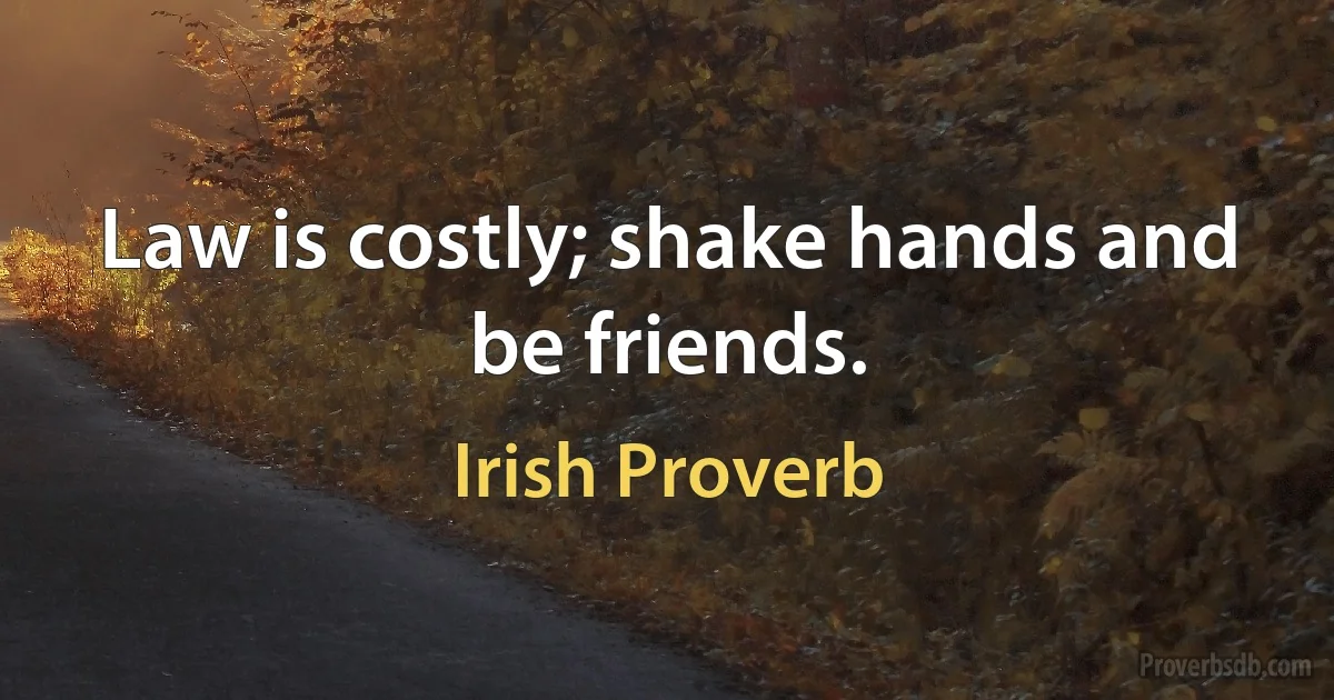 Law is costly; shake hands and be friends. (Irish Proverb)