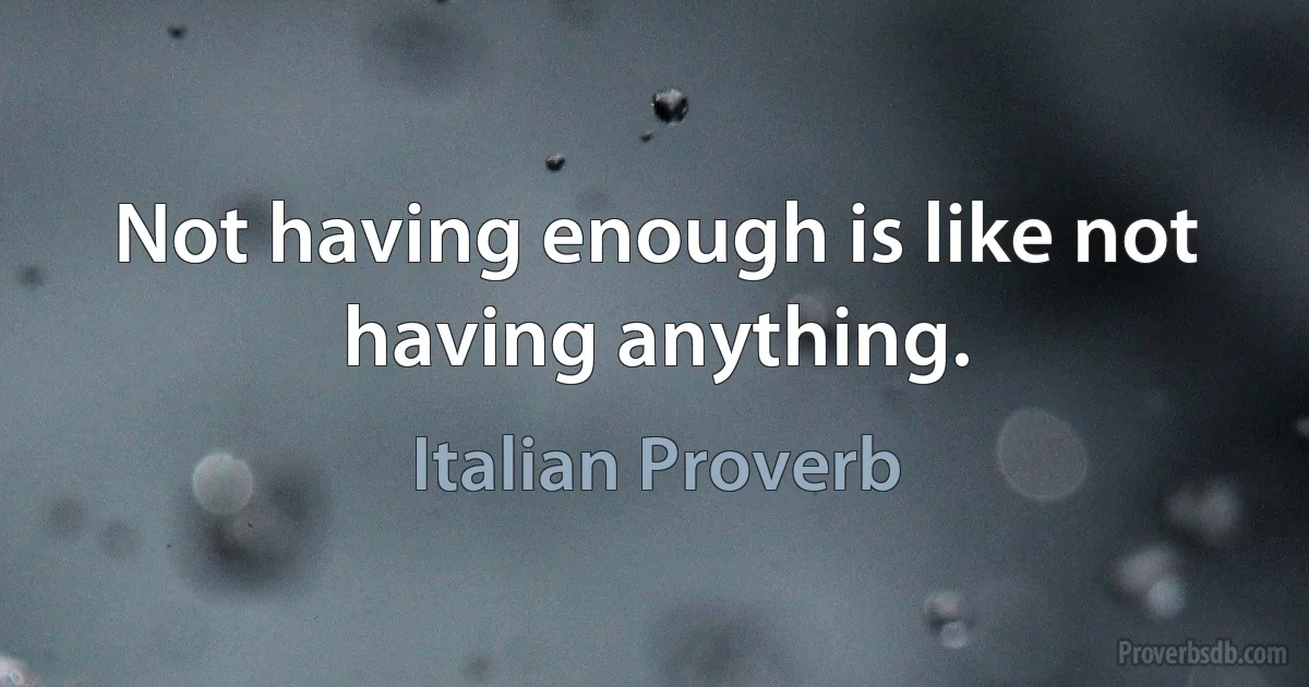 Not having enough is like not having anything. (Italian Proverb)