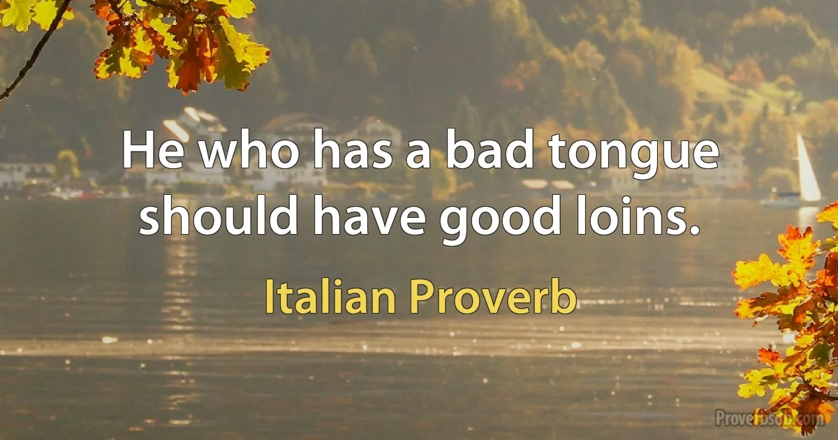 He who has a bad tongue should have good loins. (Italian Proverb)