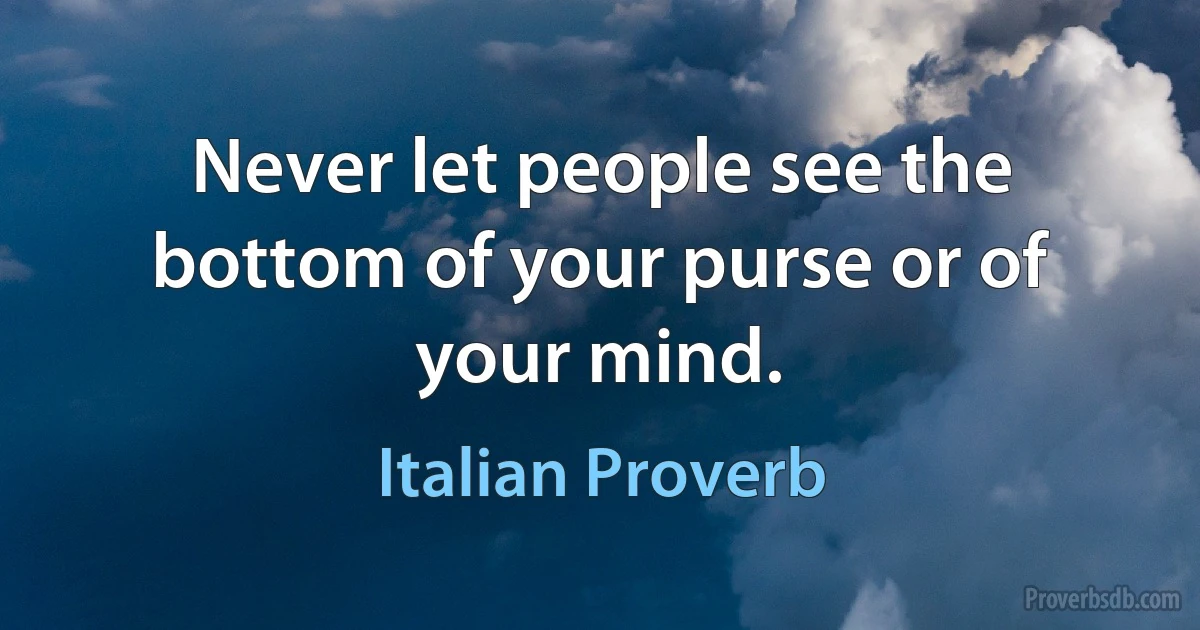 Never let people see the bottom of your purse or of your mind. (Italian Proverb)