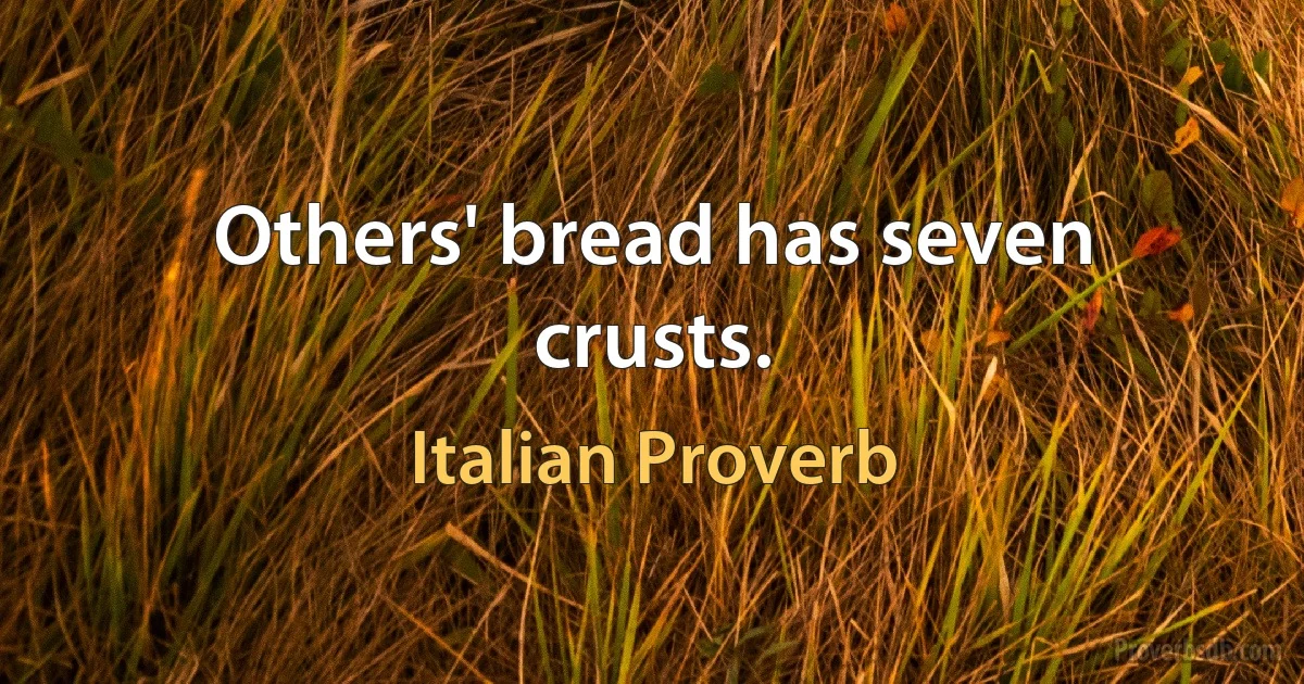 Others' bread has seven crusts. (Italian Proverb)