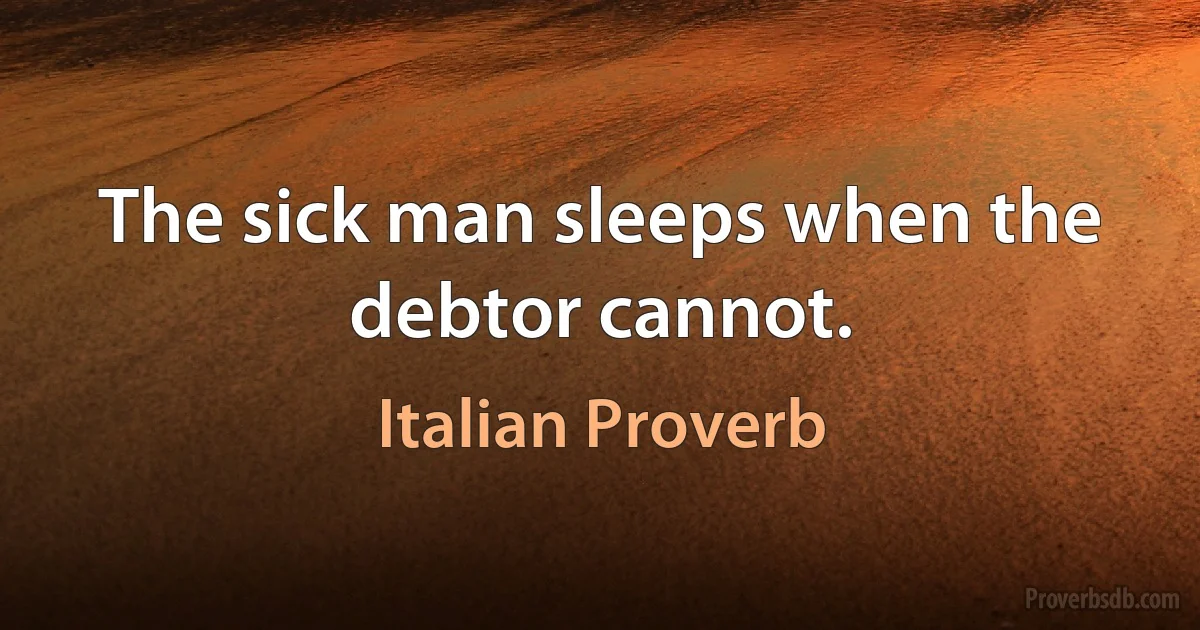 The sick man sleeps when the debtor cannot. (Italian Proverb)