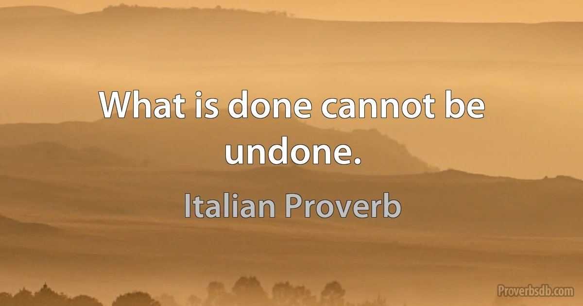 What is done cannot be undone. (Italian Proverb)