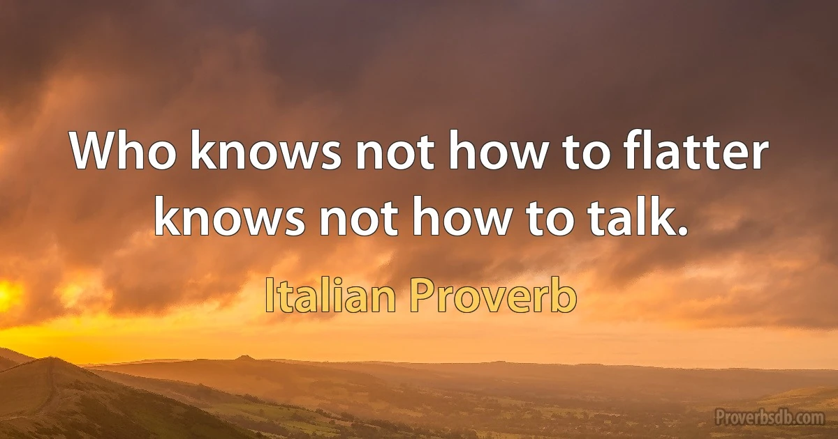 Who knows not how to flatter knows not how to talk. (Italian Proverb)