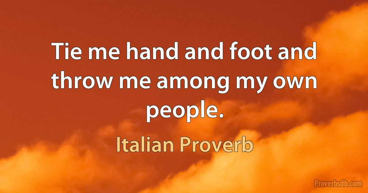 Tie me hand and foot and throw me among my own people. (Italian Proverb)