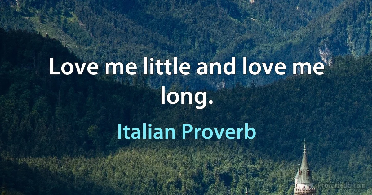 Love me little and love me long. (Italian Proverb)