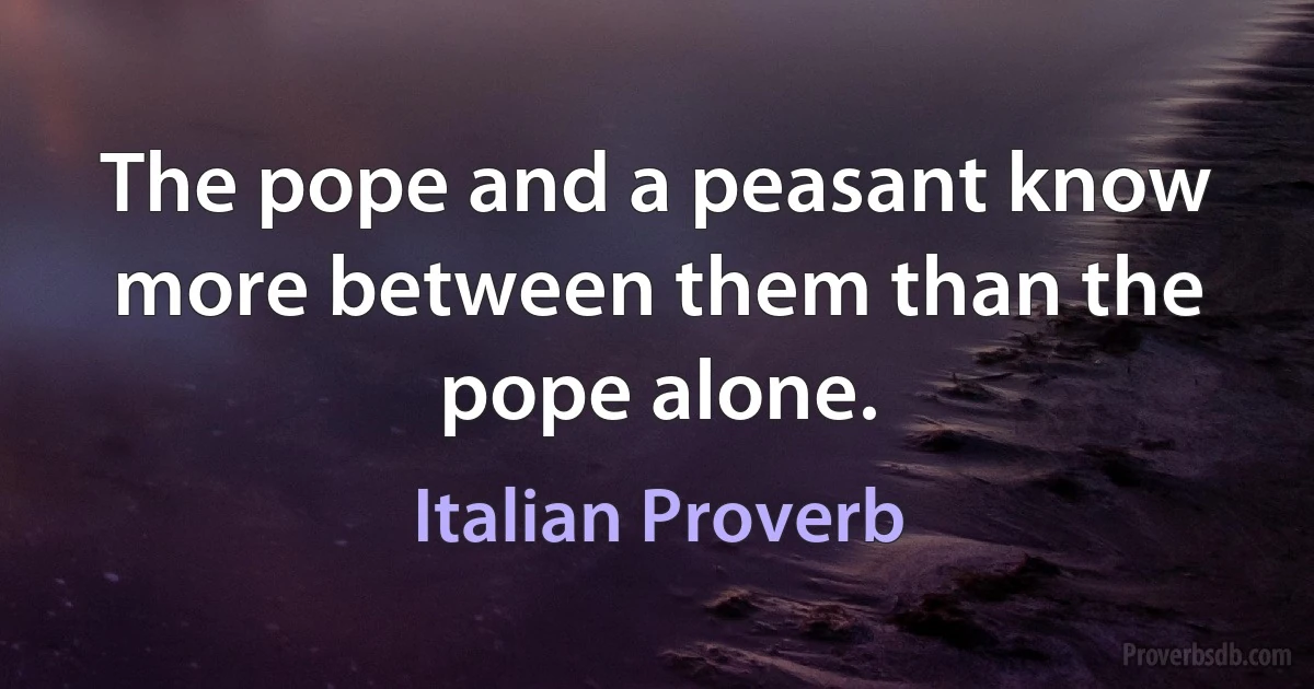 The pope and a peasant know more between them than the pope alone. (Italian Proverb)