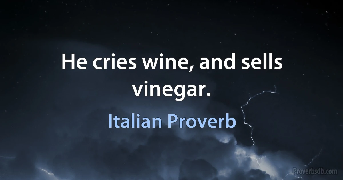 He cries wine, and sells vinegar. (Italian Proverb)