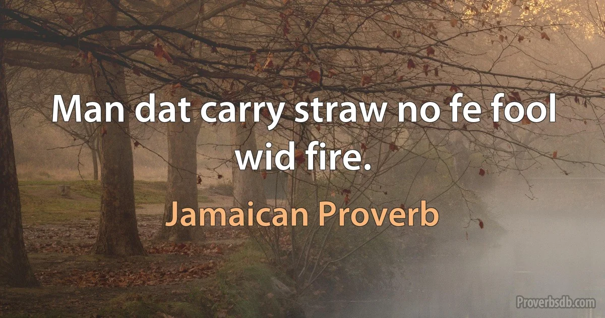 Man dat carry straw no fe fool wid fire. (Jamaican Proverb)