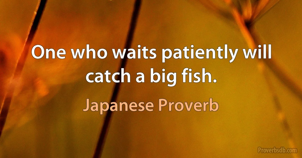 One who waits patiently will catch a big fish. (Japanese Proverb)