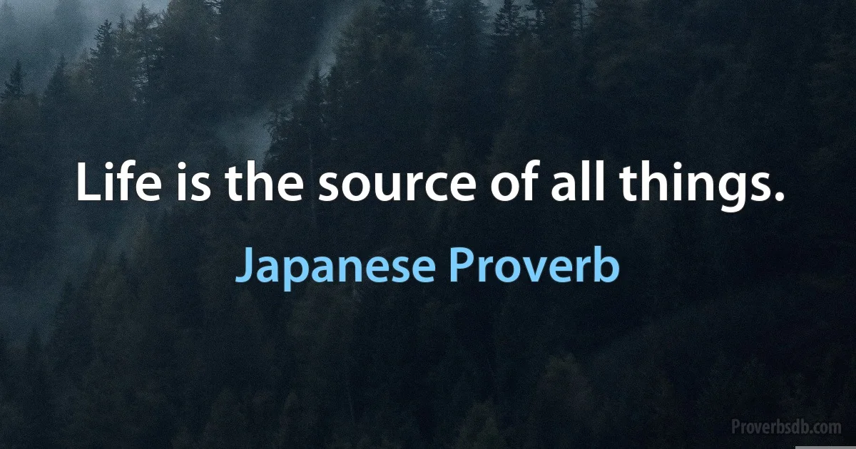 Life is the source of all things. (Japanese Proverb)