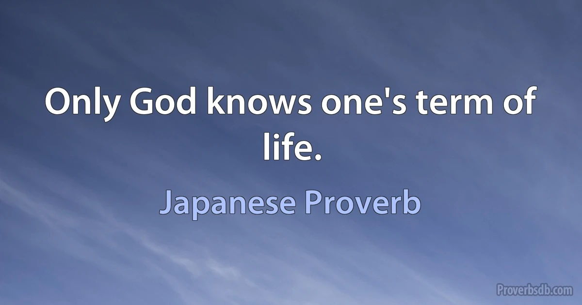 Only God knows one's term of life. (Japanese Proverb)