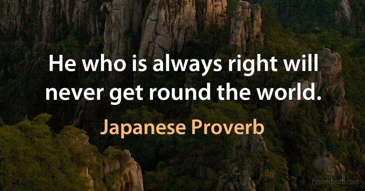 He who is always right will never get round the world. (Japanese Proverb)