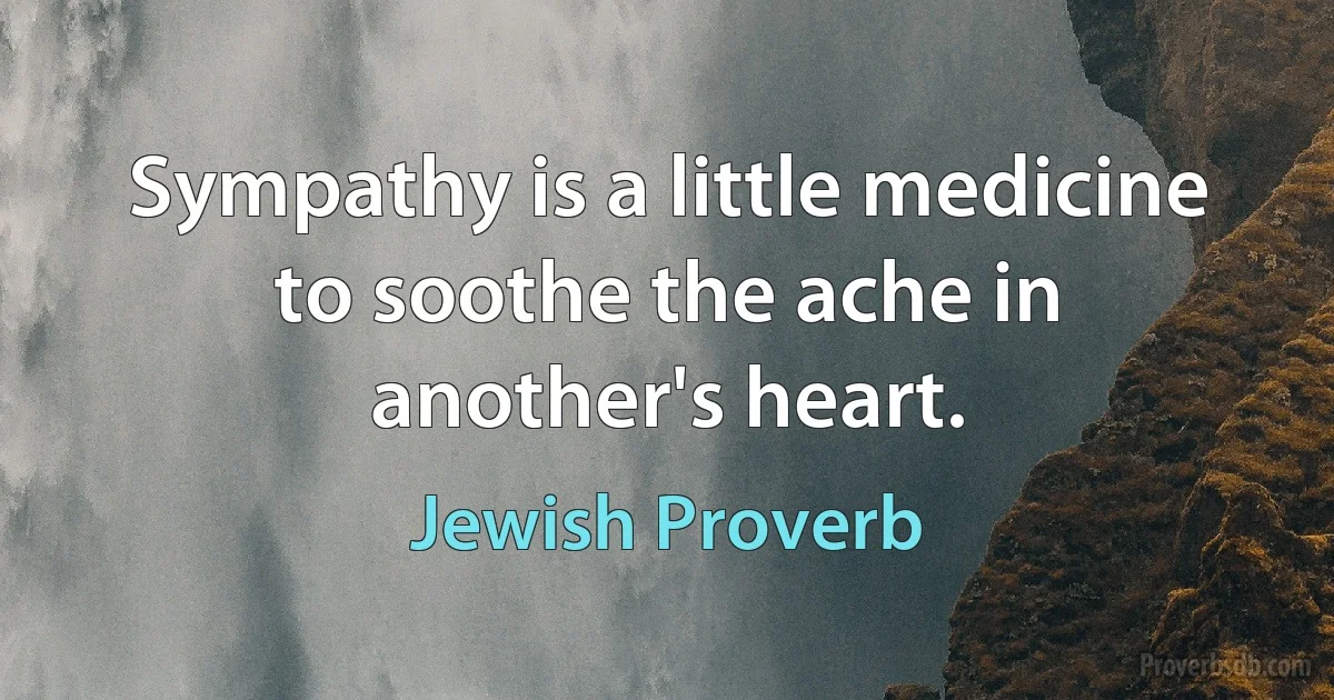 Sympathy is a little medicine to soothe the ache in another's heart. (Jewish Proverb)