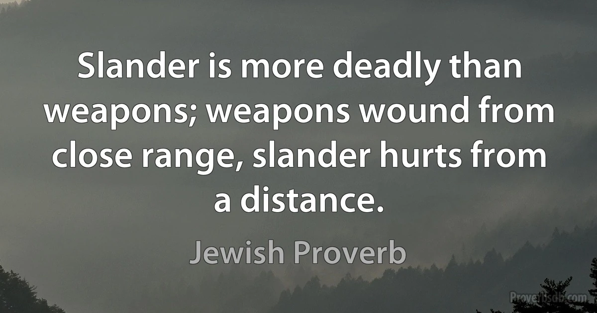 Slander is more deadly than weapons; weapons wound from close range, slander hurts from a distance. (Jewish Proverb)