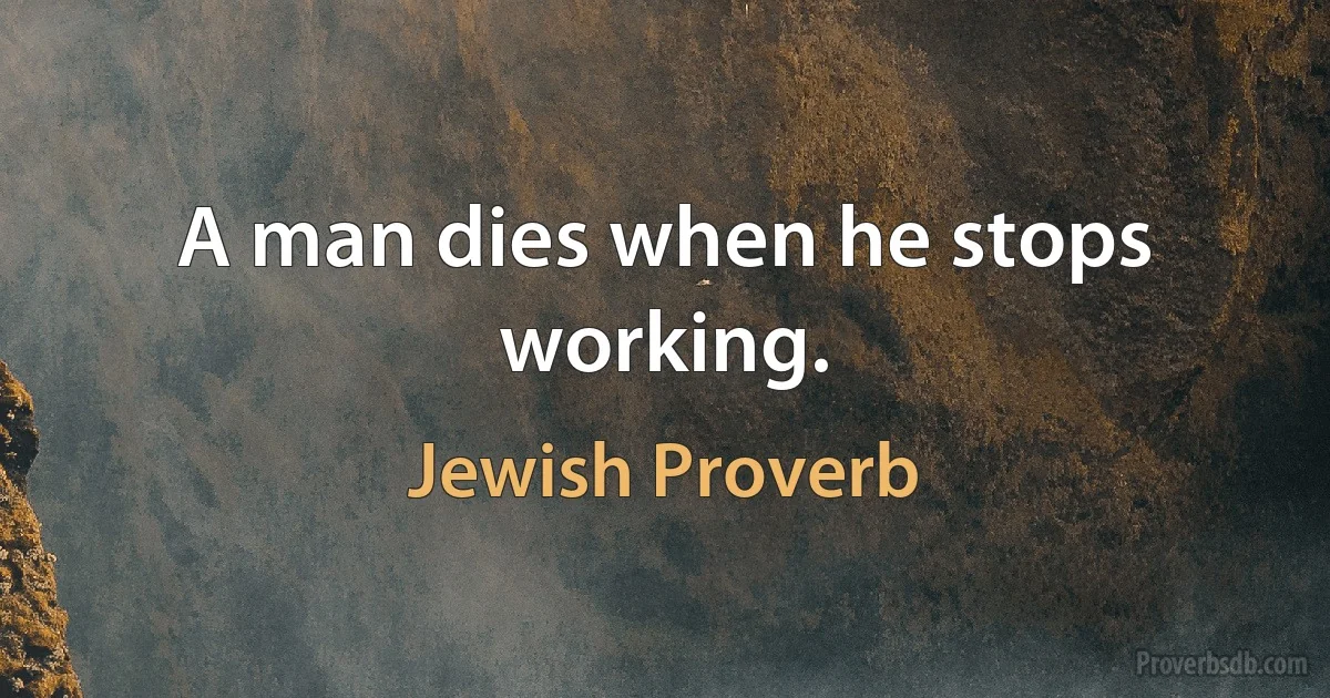 A man dies when he stops working. (Jewish Proverb)