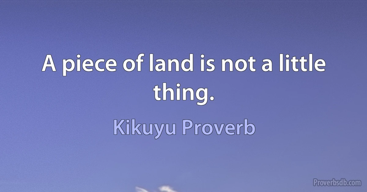 A piece of land is not a little thing. (Kikuyu Proverb)