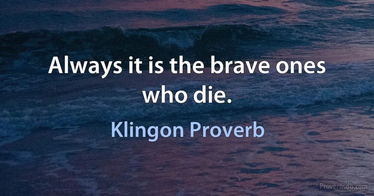 Always it is the brave ones who die. (Klingon Proverb)