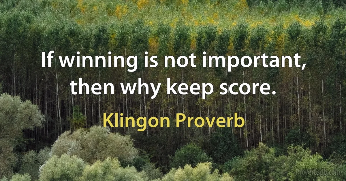 If winning is not important, then why keep score. (Klingon Proverb)