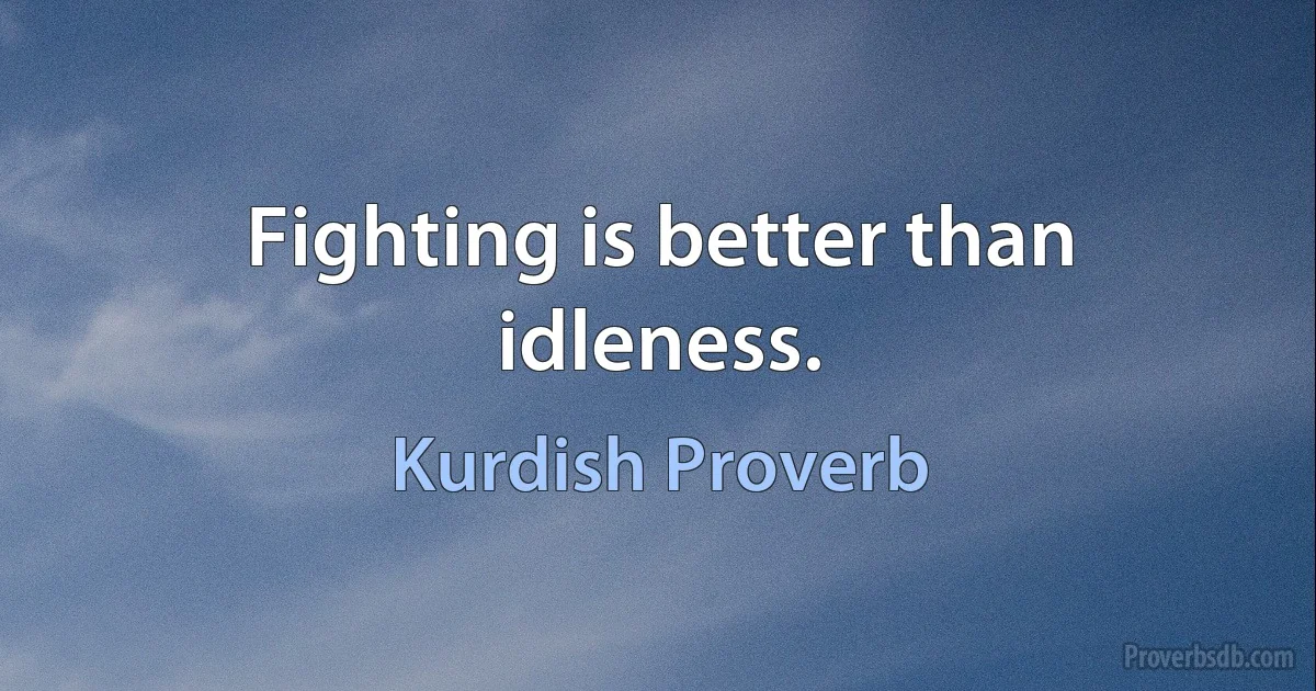 Fighting is better than idleness. (Kurdish Proverb)