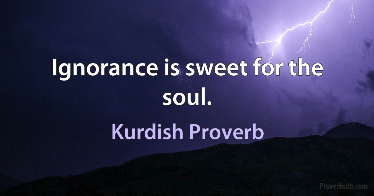 Ignorance is sweet for the soul. (Kurdish Proverb)