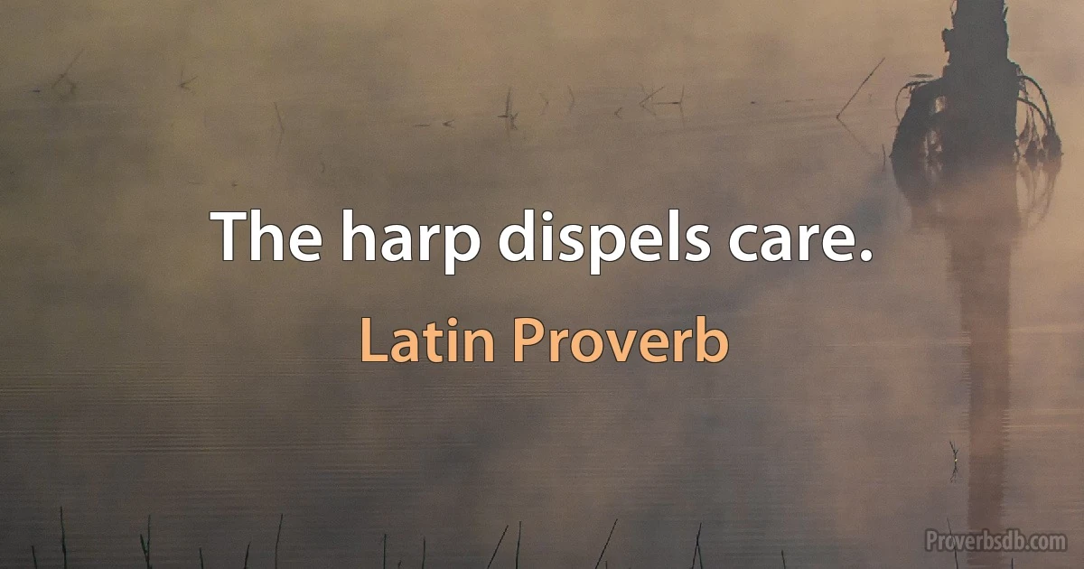 The harp dispels care. (Latin Proverb)