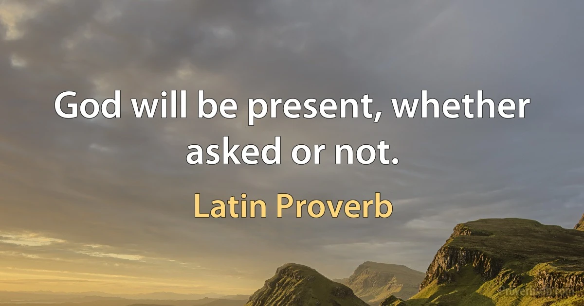 God will be present, whether asked or not. (Latin Proverb)