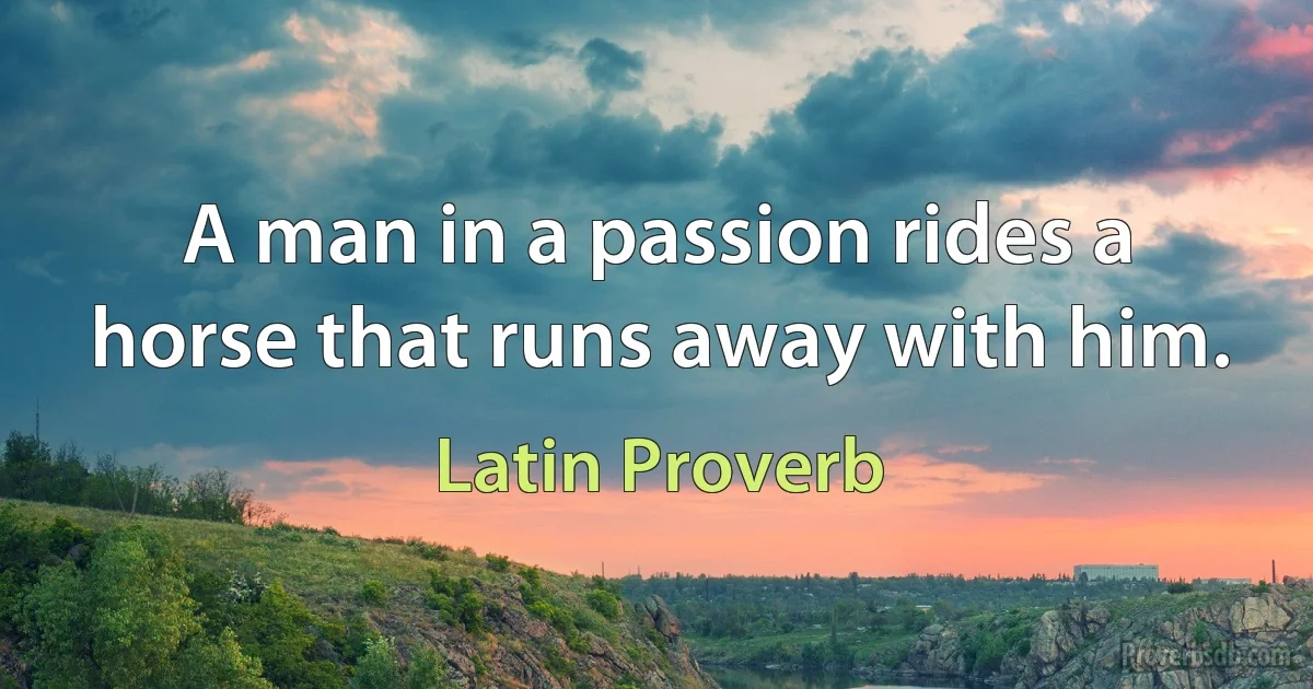 A man in a passion rides a horse that runs away with him. (Latin Proverb)