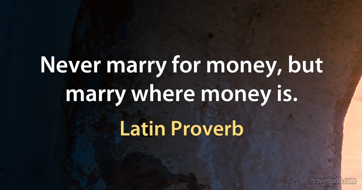 Never marry for money, but marry where money is. (Latin Proverb)